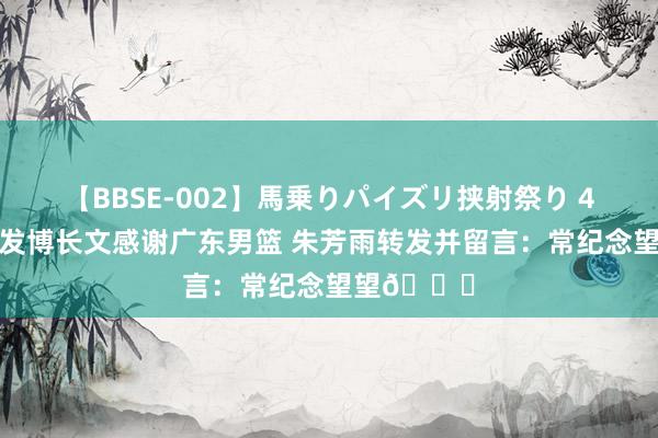 【BBSE-002】馬乗りパイズリ挟射祭り 4時間 周琦发博长文感谢广东男篮 朱芳雨转发并留言：常纪念望望?