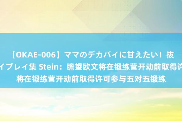 【OKAE-006】ママのデカパイに甘えたい！抜かれたい！オッパイプレイ集 Stein：瞻望欧文将在锻练营开动前取得许可参与五对五锻练