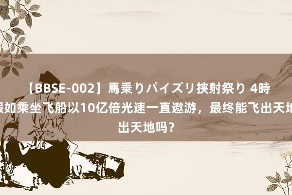 【BBSE-002】馬乗りパイズリ挟射祭り 4時間 假如乘坐飞船以10亿倍光速一直遨游，最终能飞出天地吗？