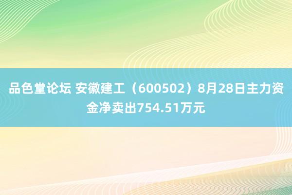 品色堂论坛 安徽建工（600502）8月28日主力资金净卖出754.51万元