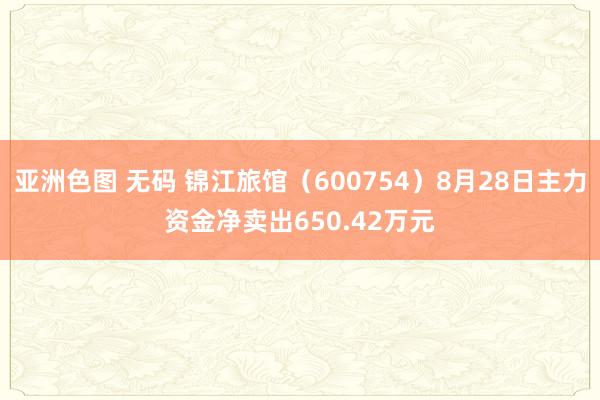 亚洲色图 无码 锦江旅馆（600754）8月28日主力资金净卖出650.42万元