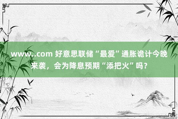 www..com 好意思联储“最爱”通胀诡计今晚来袭，会为降息预期“添把火”吗？