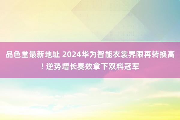 品色堂最新地址 2024华为智能衣裳界限再转换高! 逆势增长奏效拿下双料冠军