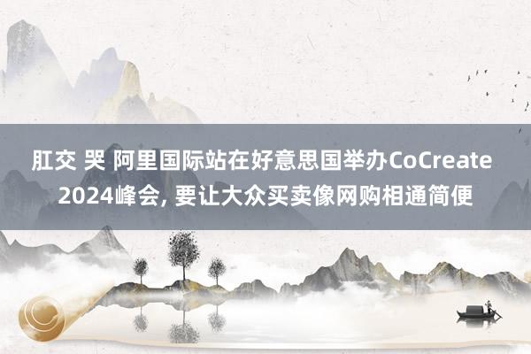 肛交 哭 阿里国际站在好意思国举办CoCreate 2024峰会， 要让大众买卖像网购相通简便