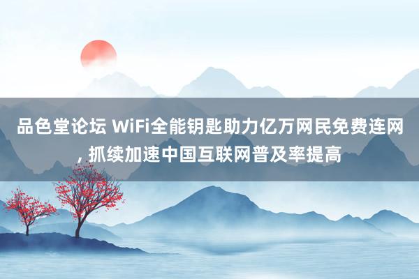 品色堂论坛 WiFi全能钥匙助力亿万网民免费连网， 抓续加速中国互联网普及率提高