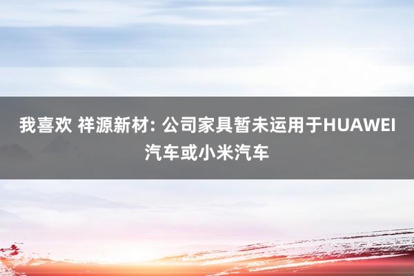 我喜欢 祥源新材: 公司家具暂未运用于HUAWEI汽车或小米汽车