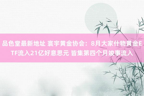 品色堂最新地址 寰宇黄金协会：8月大家什物黄金ETF流入21亿好意思元 皆集第四个月竣事流入