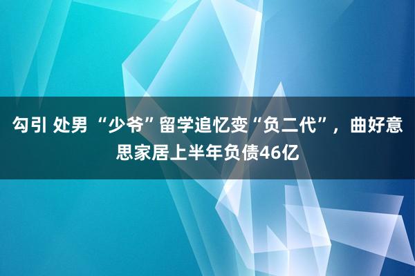 勾引 处男 “少爷”留学追忆变“负二代”，曲好意思家居上半年负债46亿