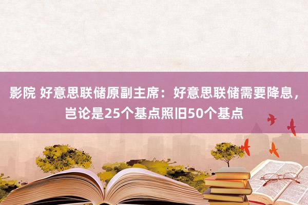 影院 好意思联储原副主席：好意思联储需要降息，岂论是25个基点照旧50个基点