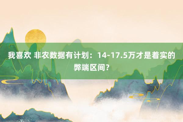 我喜欢 非农数据有计划：14-17.5万才是着实的弊端区间？