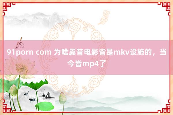 91porn com 为啥曩昔电影皆是mkv设施的，当今皆mp4了