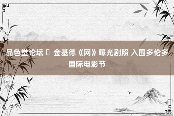 品色堂论坛 ​金基德《网》曝光剧照 入围多伦多国际电影节