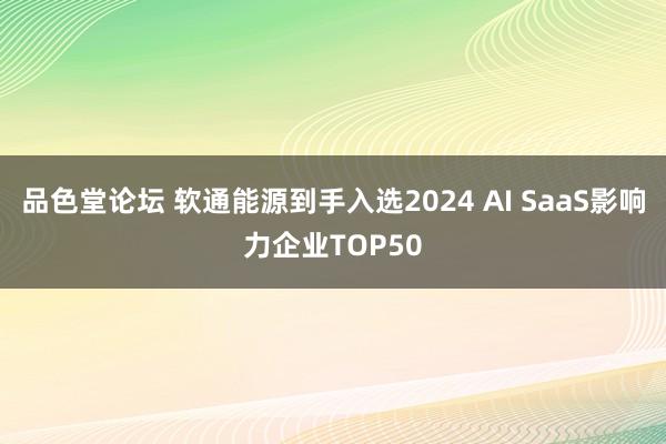 品色堂论坛 软通能源到手入选2024 AI SaaS影响力企业TOP50