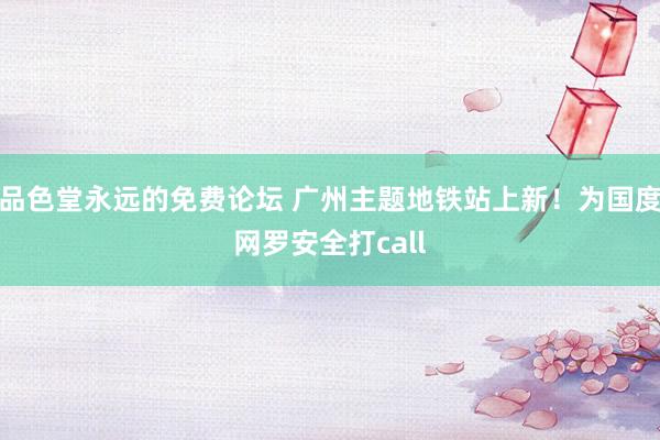 品色堂永远的免费论坛 广州主题地铁站上新！为国度网罗安全打call