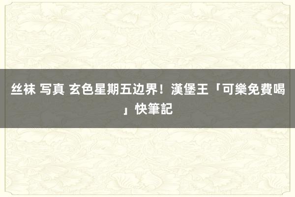 丝袜 写真 玄色星期五边界！漢堡王「可樂免費喝」快筆記