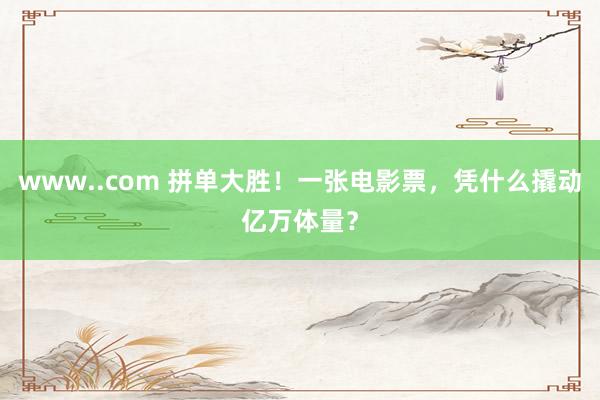 www..com 拼单大胜！一张电影票，凭什么撬动亿万体量？