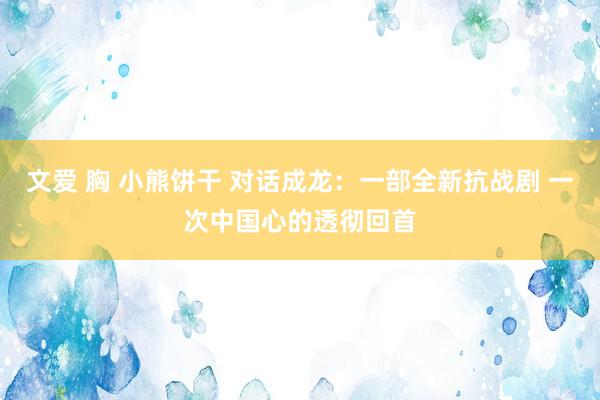 文爱 胸 小熊饼干 对话成龙：一部全新抗战剧 一次中国心的透彻回首