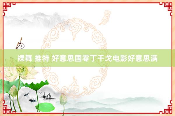 裸舞 推特 好意思国零丁干戈电影好意思满