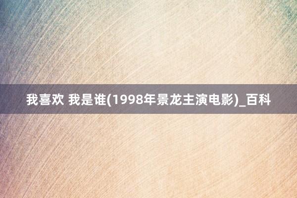 我喜欢 我是谁(1998年景龙主演电影)_百科