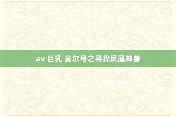 av 巨乳 赛尔号之寻找凤凰神兽