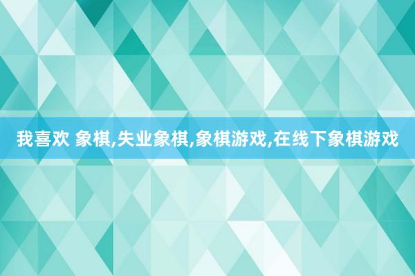 我喜欢 象棋，失业象棋，象棋游戏，在线下象棋游戏