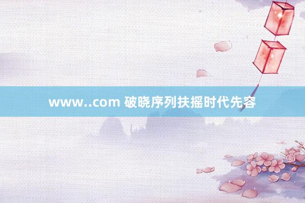 www..com 破晓序列扶摇时代先容