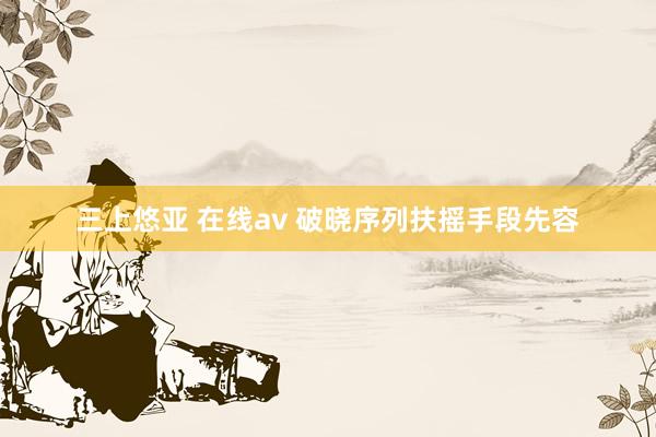 三上悠亚 在线av 破晓序列扶摇手段先容