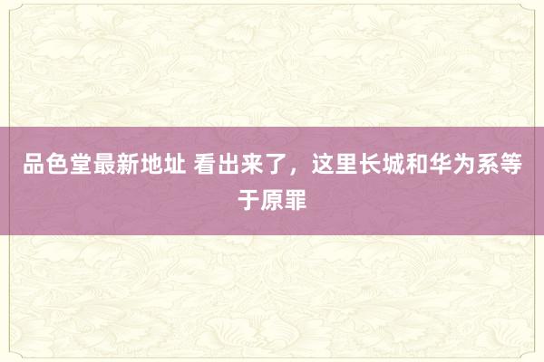 品色堂最新地址 看出来了，这里长城和华为系等于原罪