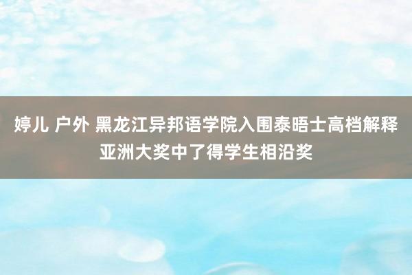 婷儿 户外 黑龙江异邦语学院入围泰晤士高档解释亚洲大奖中了得学生相沿奖