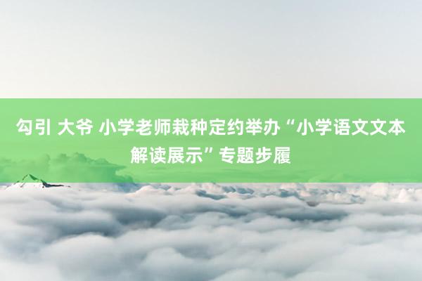 勾引 大爷 小学老师栽种定约举办“小学语文文本解读展示”专题步履