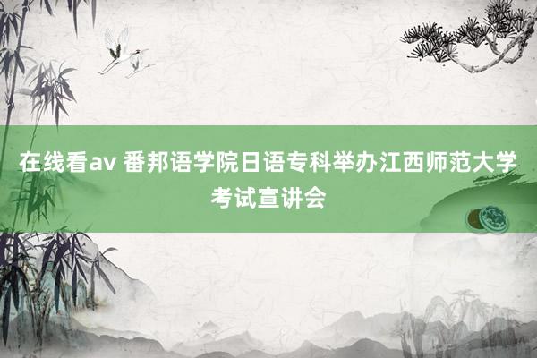 在线看av 番邦语学院日语专科举办江西师范大学考试宣讲会