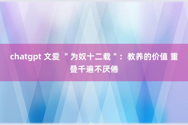 chatgpt 文爱 ＂为奴十二载＂：教养的价值 重叠千遍不厌倦