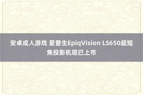 安卓成人游戏 爱普生EpiqVision LS650超短焦投影机现已上市