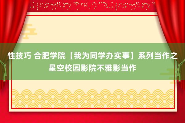 性技巧 合肥学院【我为同学办实事】系列当作之星空校园影院不雅影当作