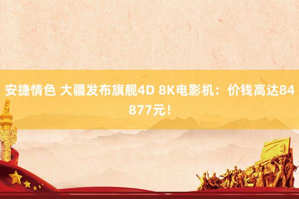 安捷情色 大疆发布旗舰4D 8K电影机：价钱高达84877元！