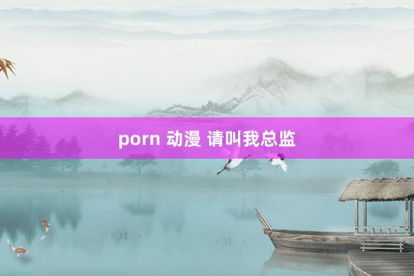 porn 动漫 请叫我总监