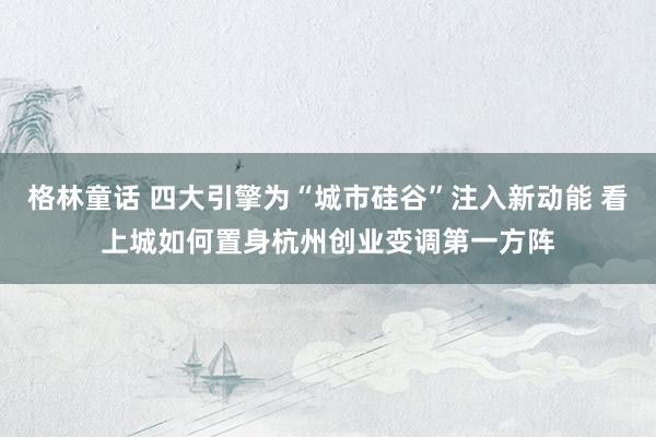 格林童话 四大引擎为“城市硅谷”注入新动能 看上城如何置身杭州创业变调第一方阵