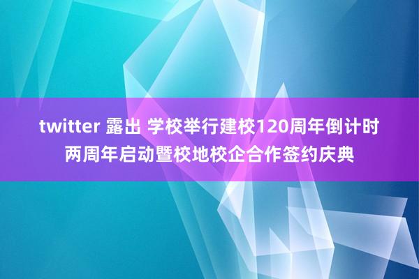 twitter 露出 学校举行建校120周年倒计时两周年启动暨校地校企合作签约庆典