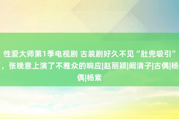 性爱大师第1季电视剧 古装剧好久不见“肚兜吸引”了，张晚意上演了不雅众的响应|赵丽颖|阚清子|古偶|杨紫