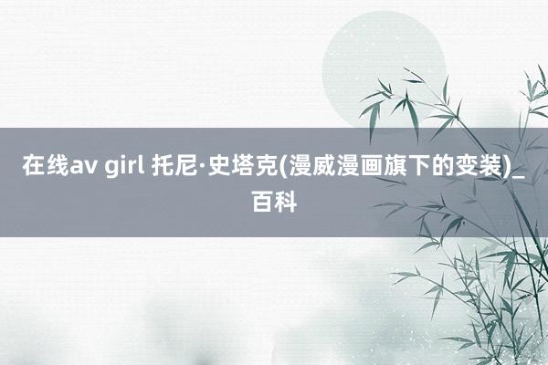 在线av girl 托尼·史塔克(漫威漫画旗下的变装)_百科