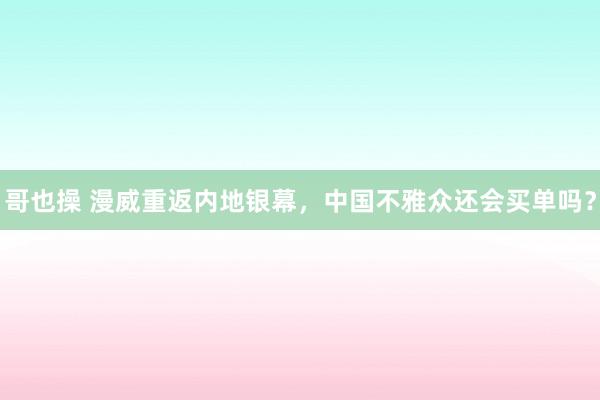 哥也操 漫威重返内地银幕，中国不雅众还会买单吗？