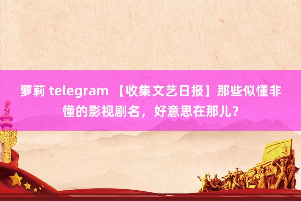 萝莉 telegram 【收集文艺日报】那些似懂非懂的影视剧名，好意思在那儿？