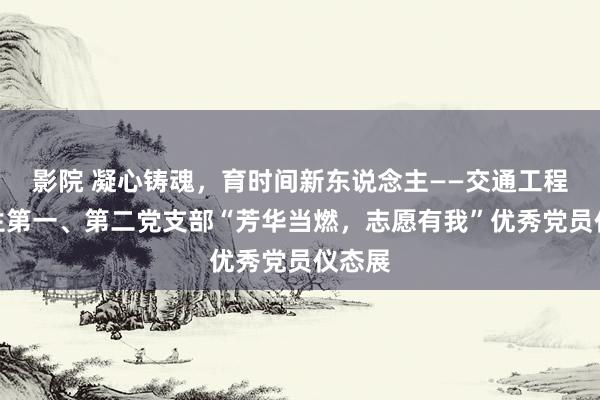 影院 凝心铸魂，育时间新东说念主——交通工程系学生第一、第二党支部“芳华当燃，志愿有我”优秀党员仪态展