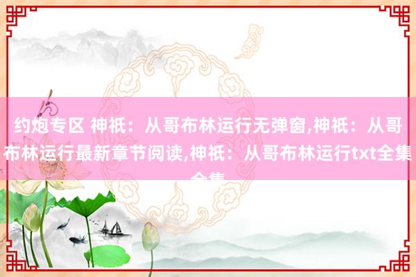 约炮专区 神祇：从哥布林运行无弹窗，神祇：从哥布林运行最新章节阅读，神祇：从哥布林运行txt全集