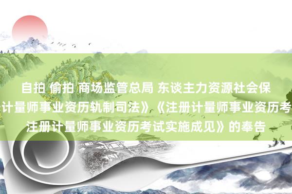 自拍 偷拍 商场监管总局 东谈主力资源社会保险部对于印发《注册计量师事业资历轨制司法》《注册计量师事业资历考试实施成见》的奉告