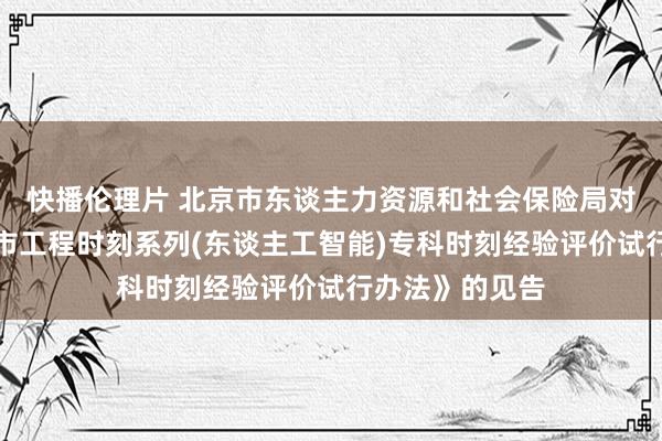 快播伦理片 北京市东谈主力资源和社会保险局对于印发《北京市工程时刻系列(东谈主工智能)专科时刻经验评价试行办法》的见告