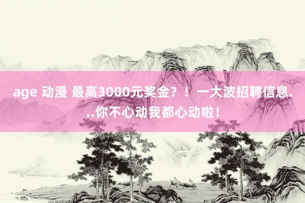 age 动漫 最高3000元奖金？！一大波招聘信息...你不心动我都心动啦！