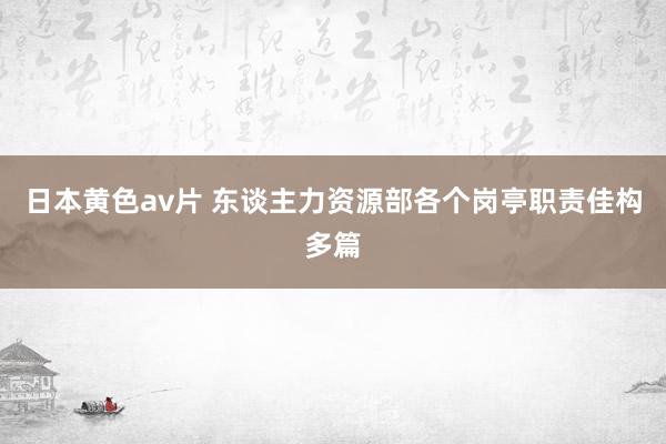 日本黄色av片 东谈主力资源部各个岗亭职责佳构多篇