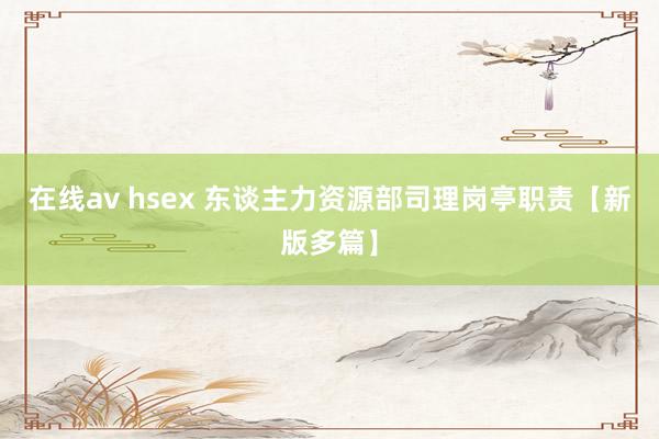 在线av hsex 东谈主力资源部司理岗亭职责【新版多篇】