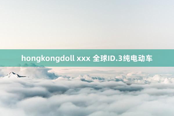 hongkongdoll xxx 全球ID.3纯电动车